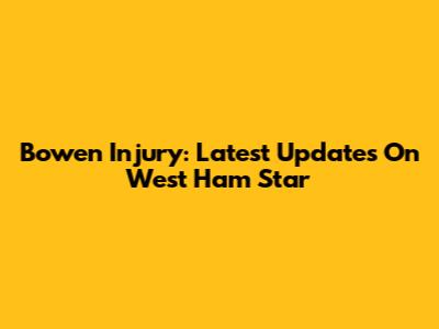 Bowen Injury: Latest Updates On West Ham Star