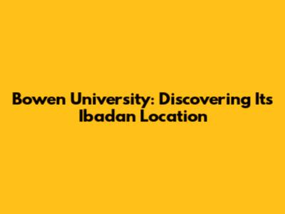 Bowen University: Discovering Its Ibadan Location