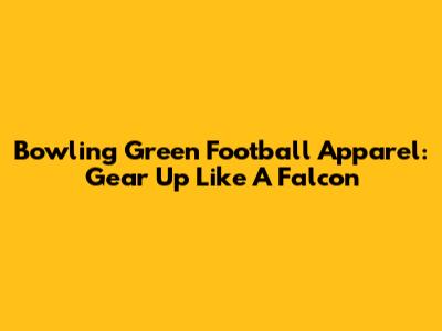 Bowling Green Football Apparel: Gear Up Like A Falcon