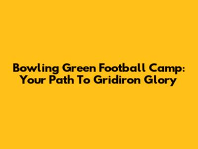 Bowling Green Football Camp: Your Path To Gridiron Glory