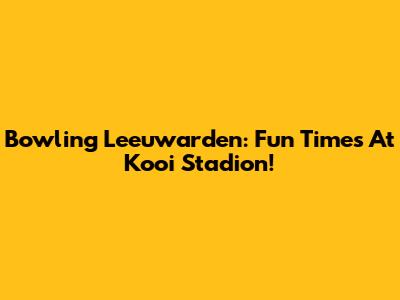 Bowling Leeuwarden: Fun Times At Kooi Stadion!