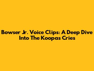Bowser Jr. Voice Clips: A Deep Dive Into The Koopa's Cries
