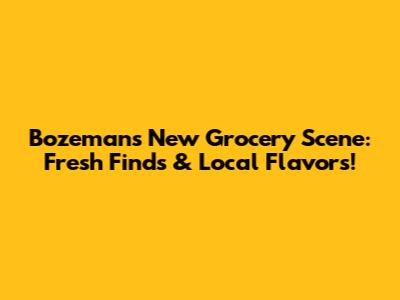 Bozeman's New Grocery Scene: Fresh Finds & Local Flavors!