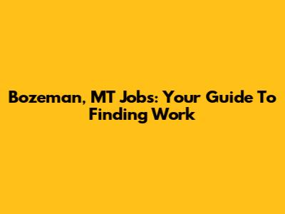 Bozeman, MT Jobs: Your Guide To Finding Work