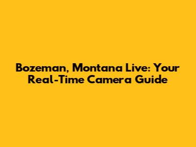 Bozeman, Montana Live: Your Real-Time Camera Guide