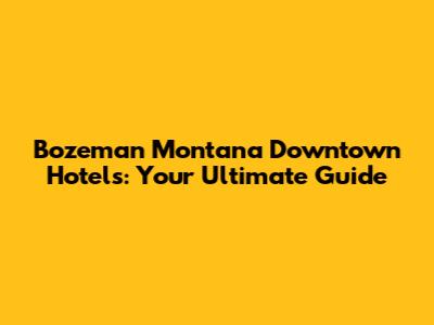 Bozeman Montana Downtown Hotels: Your Ultimate Guide