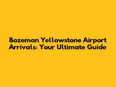 Bozeman Yellowstone Airport Arrivals: Your Ultimate Guide