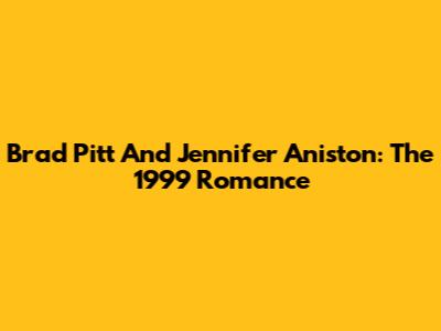Brad Pitt And Jennifer Aniston: The 1999 Romance