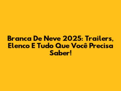 Branca De Neve 2025: Trailers, Elenco E Tudo Que Você Precisa Saber!