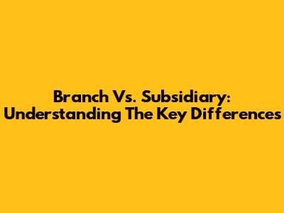 Branch Vs. Subsidiary: Understanding The Key Differences