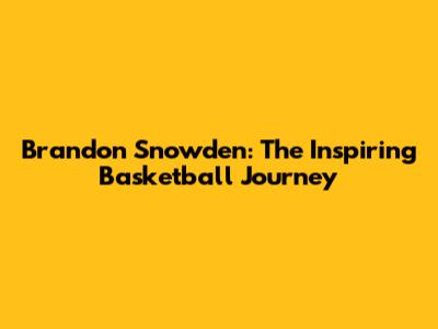 Brandon Snowden: The Inspiring Basketball Journey