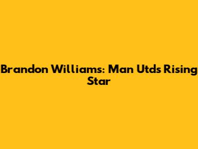 Brandon Williams: Man Utd's Rising Star