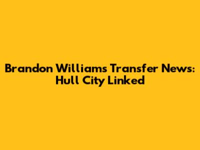 Brandon Williams Transfer News: Hull City Linked