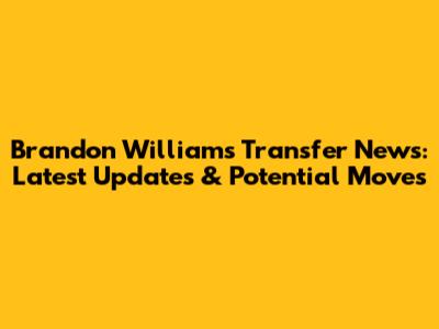 Brandon Williams Transfer News: Latest Updates & Potential Moves