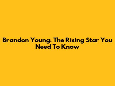 Brandon Young: The Rising Star You Need To Know