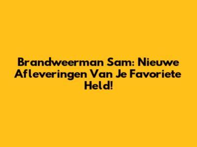 Brandweerman Sam: Nieuwe Afleveringen Van Je Favoriete Held!