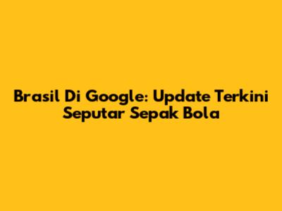Brasil Di Google: Update Terkini Seputar Sepak Bola