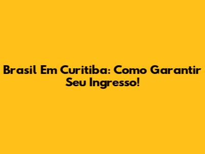 Brasil Em Curitiba: Como Garantir Seu Ingresso!