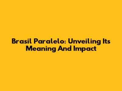 Brasil Paralelo: Unveiling Its Meaning And Impact