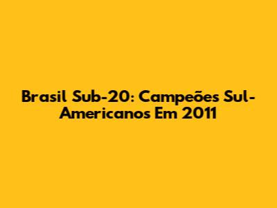 Brasil Sub-20: Campeões Sul-Americanos Em 2011