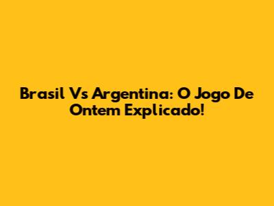 Brasil Vs Argentina: O Jogo De Ontem Explicado!