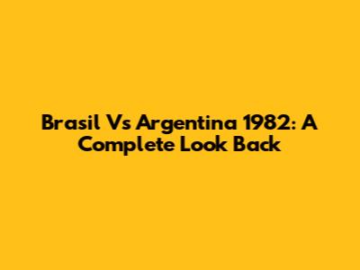 Brasil Vs Argentina 1982: A Complete Look Back