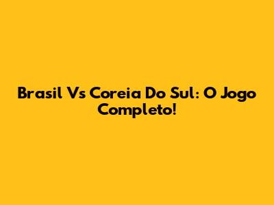 Brasil Vs Coreia Do Sul: O Jogo Completo!