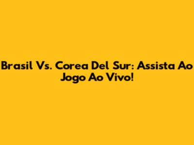 Brasil Vs. Corea Del Sur: Assista Ao Jogo Ao Vivo!