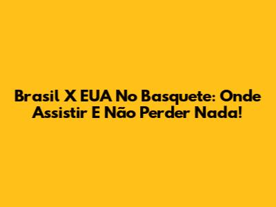 Brasil X EUA No Basquete: Onde Assistir E Não Perder Nada!