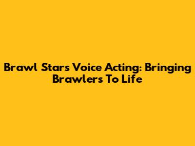 Brawl Stars Voice Acting: Bringing Brawlers To Life