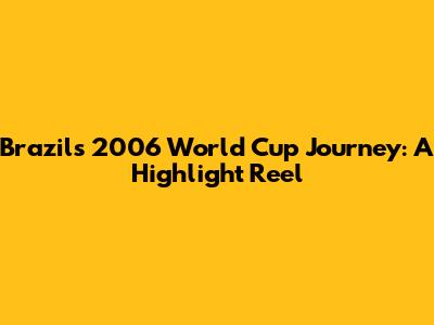 Brazil's 2006 World Cup Journey: A Highlight Reel