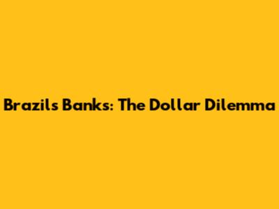 Brazil's Banks: The Dollar Dilemma