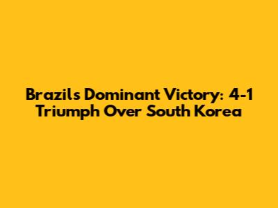 Brazil's Dominant Victory: 4-1 Triumph Over South Korea