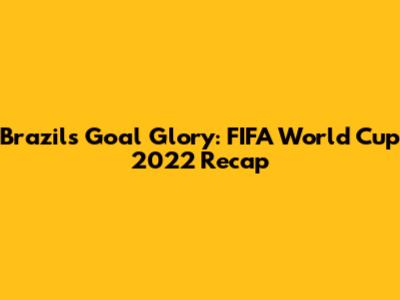 Brazil's Goal Glory: FIFA World Cup 2022 Recap