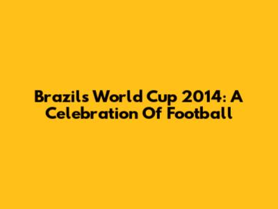 Brazil's World Cup 2014: A Celebration Of Football