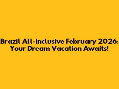 Brazil All-Inclusive February 2026: Your Dream Vacation Awaits!