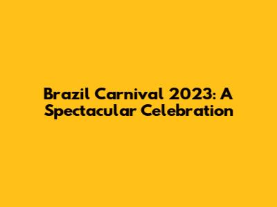 Brazil Carnival 2023: A Spectacular Celebration