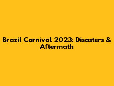 Brazil Carnival 2023: Disasters & Aftermath