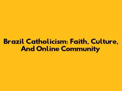 Brazil Catholicism: Faith, Culture, And Online Community