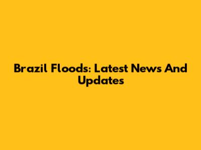 Brazil Floods: Latest News And Updates