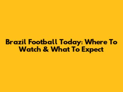 Brazil Football Today: Where To Watch & What To Expect