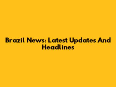 Brazil News: Latest Updates And Headlines