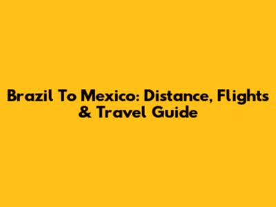 Brazil To Mexico: Distance, Flights & Travel Guide