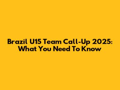 Brazil U15 Team Call-Up 2025: What You Need To Know