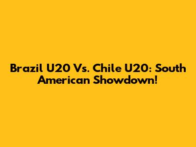 Brazil U20 Vs. Chile U20: South American Showdown!