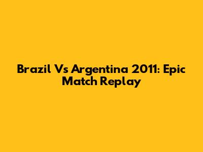 Brazil Vs Argentina 2011: Epic Match Replay