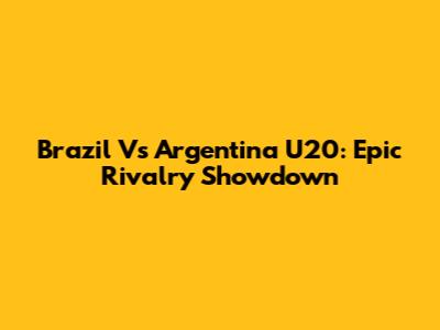 Brazil Vs Argentina U20: Epic Rivalry Showdown
