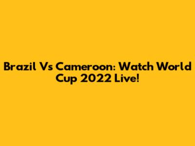 Brazil Vs Cameroon: Watch World Cup 2022 Live!