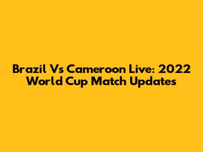 Brazil Vs Cameroon Live: 2022 World Cup Match Updates