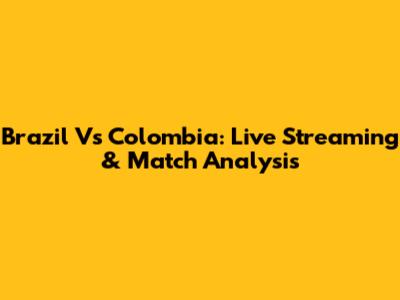 Brazil Vs Colombia: Live Streaming & Match Analysis